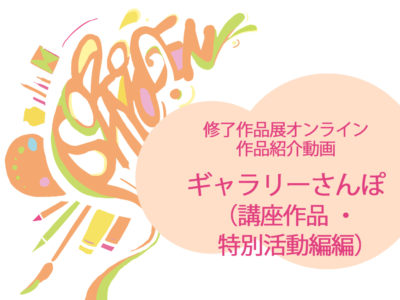 【修了作品展オンライン】展示の様子を動画で配信します（講座作品・特別活動編）